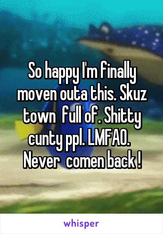 So happy I'm finally moven outa this. Skuz town  full of. Shitty cunty ppl. LMFAO.   Never  comen back !