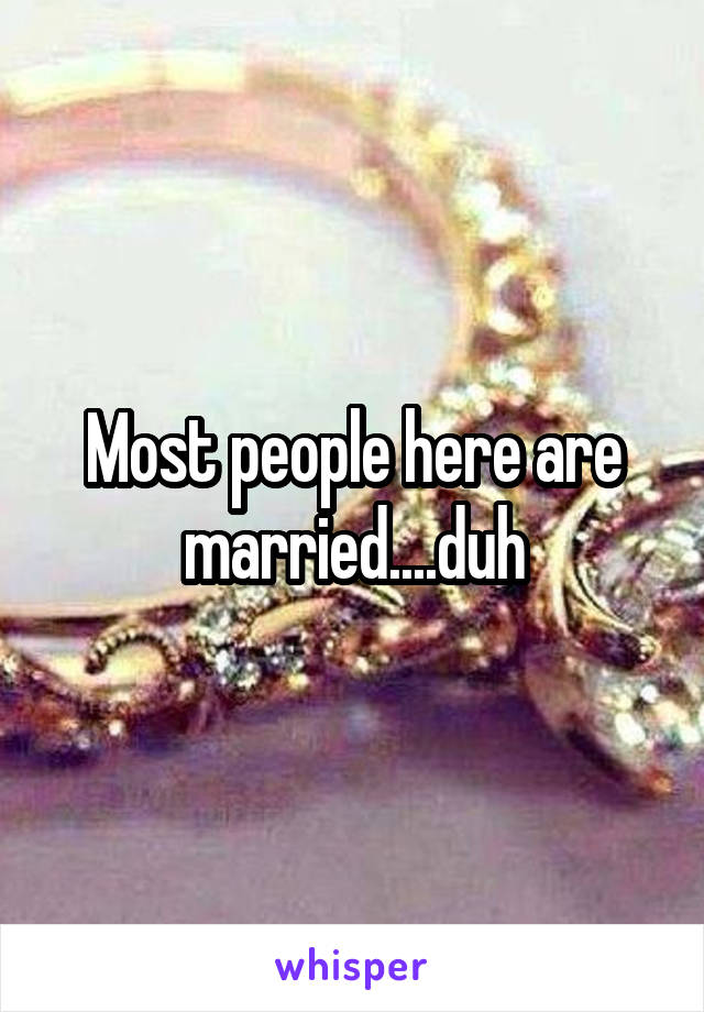 Most people here are married....duh