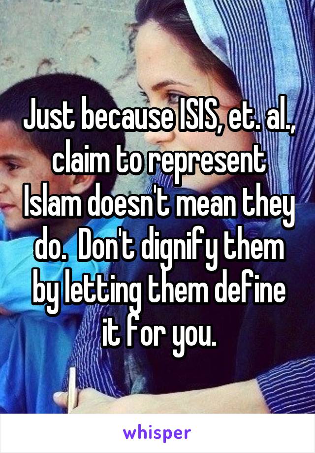 Just because ISIS, et. al., claim to represent Islam doesn't mean they do.  Don't dignify them by letting them define it for you.