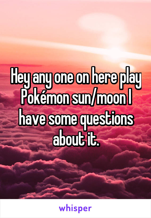 Hey any one on here play Pokémon sun/moon I have some questions about it.