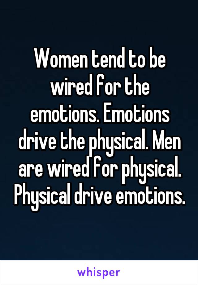 Women tend to be wired for the emotions. Emotions drive the physical. Men are wired for physical. Physical drive emotions. 
