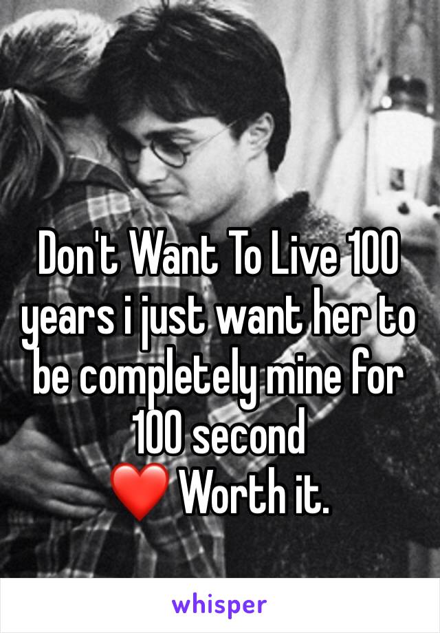 Don't Want To Live 100 years i just want her to be completely mine for  100 second 
❤️ Worth it. 