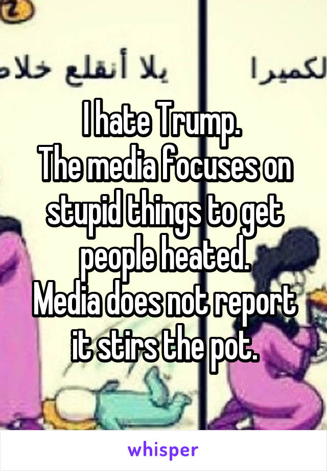 I hate Trump. 
The media focuses on stupid things to get people heated.
Media does not report it stirs the pot.