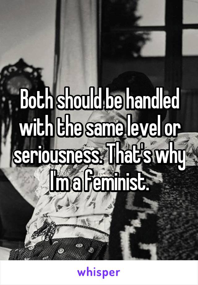 Both should be handled with the same level or seriousness. That's why I'm a feminist.