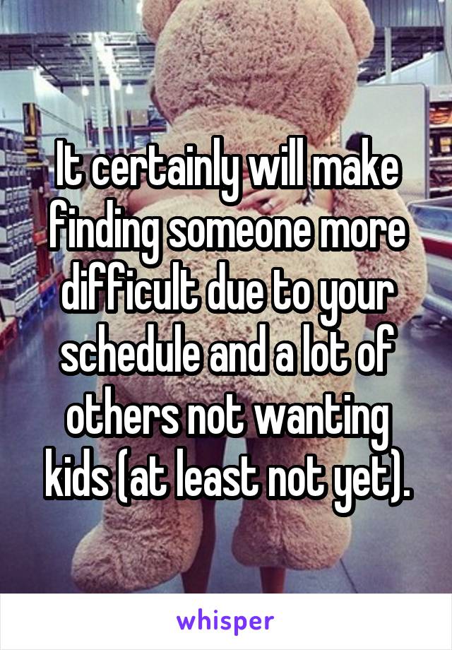 It certainly will make finding someone more difficult due to your schedule and a lot of others not wanting kids (at least not yet).