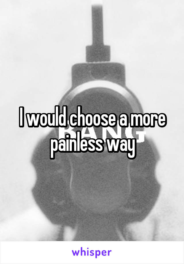 I would choose a more painless way
