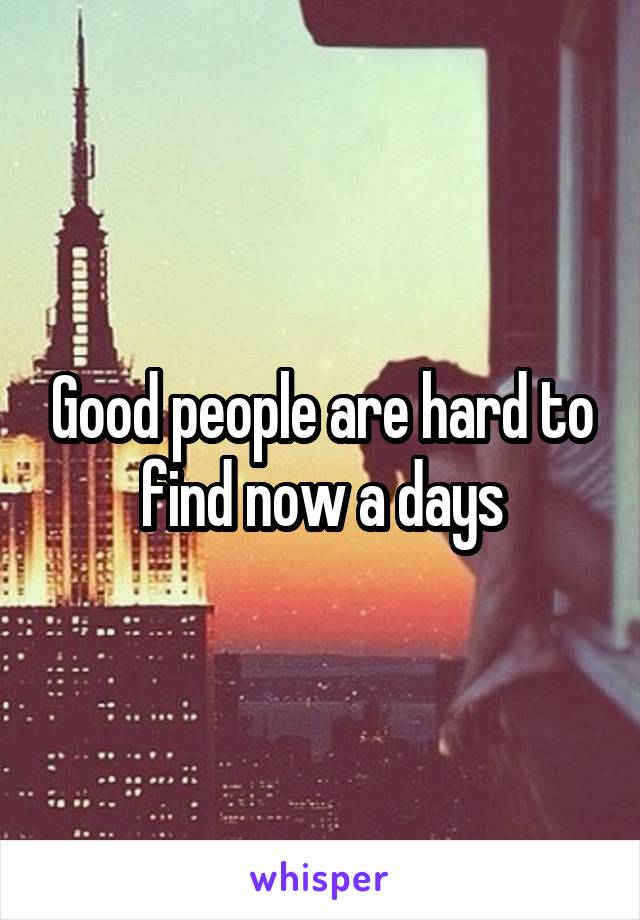Good people are hard to find now a days