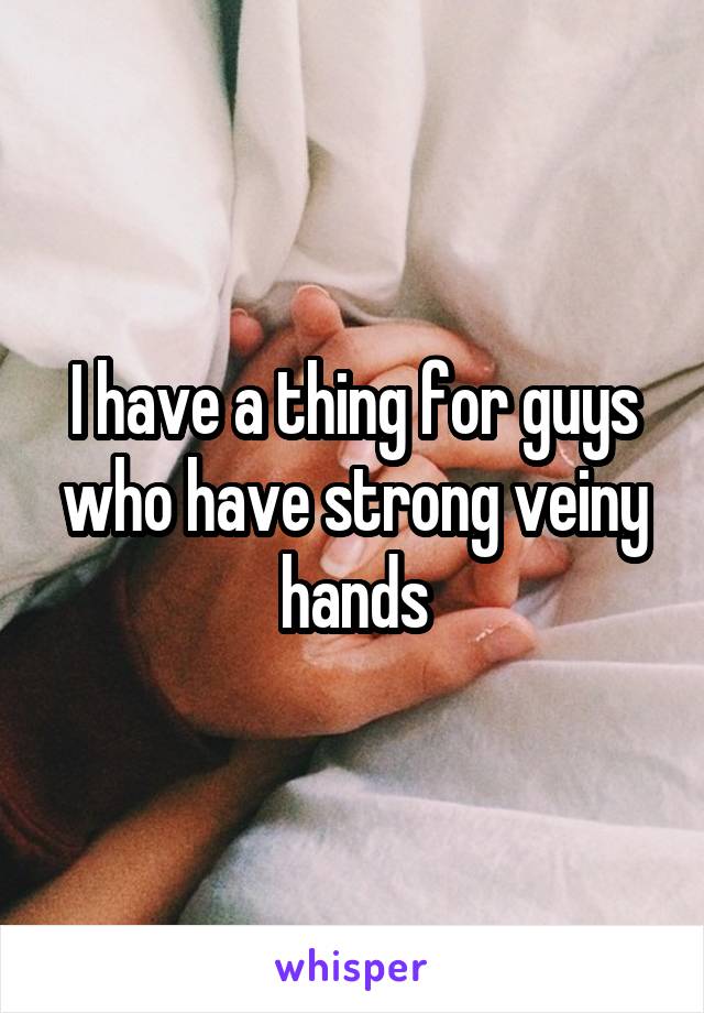 I have a thing for guys who have strong veiny hands