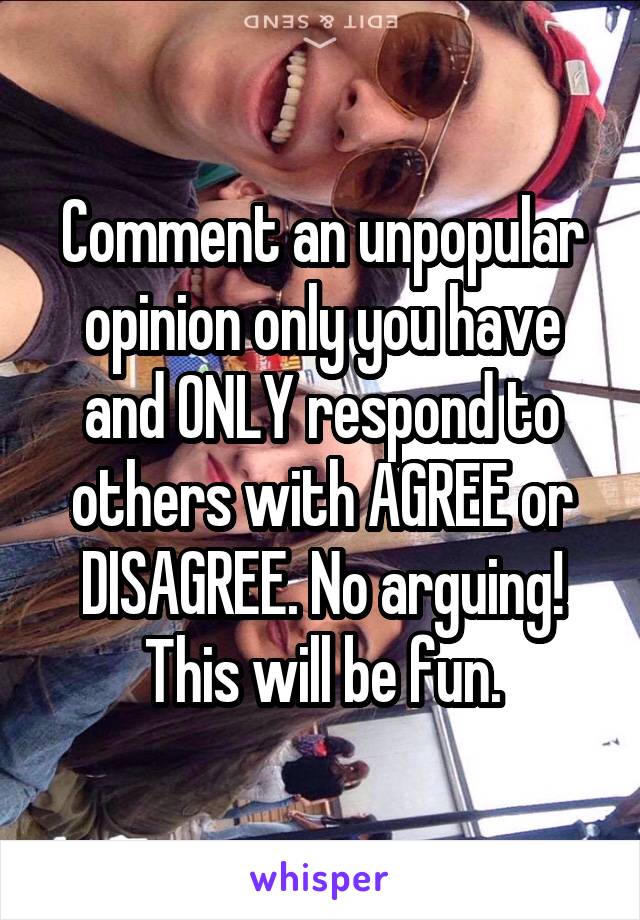 Comment an unpopular opinion only you have and ONLY respond to others with AGREE or DISAGREE. No arguing! This will be fun.