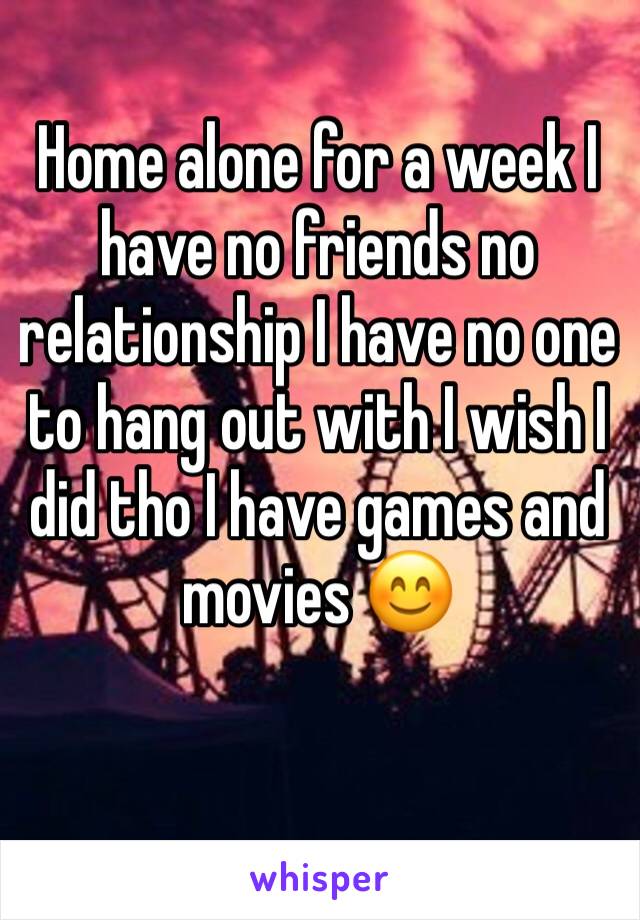 Home alone for a week I have no friends no relationship I have no one to hang out with I wish I did tho I have games and movies 😊