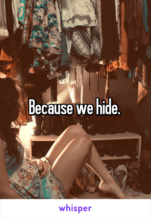 Because we hide. 
