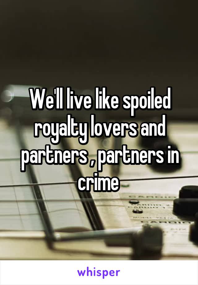 We'll live like spoiled royalty lovers and partners , partners in crime 