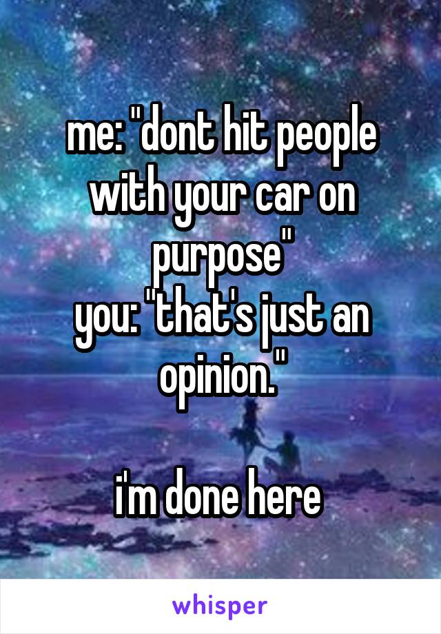 me: "dont hit people with your car on purpose"
you: "that's just an opinion."

i'm done here 