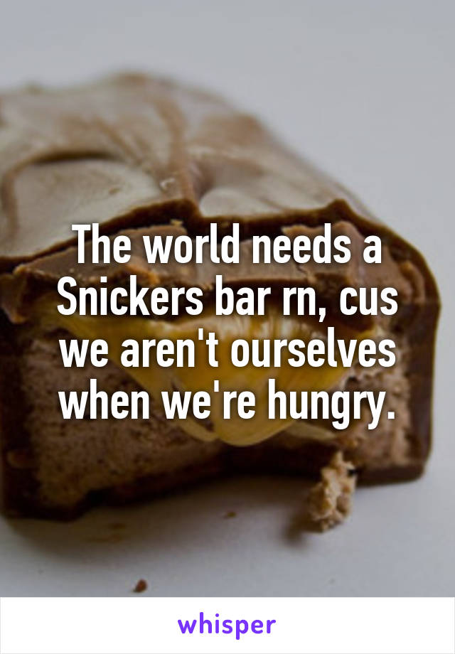 The world needs a Snickers bar rn, cus we aren't ourselves when we're hungry.