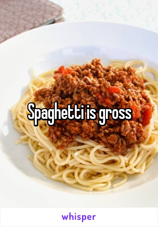 Spaghetti is gross