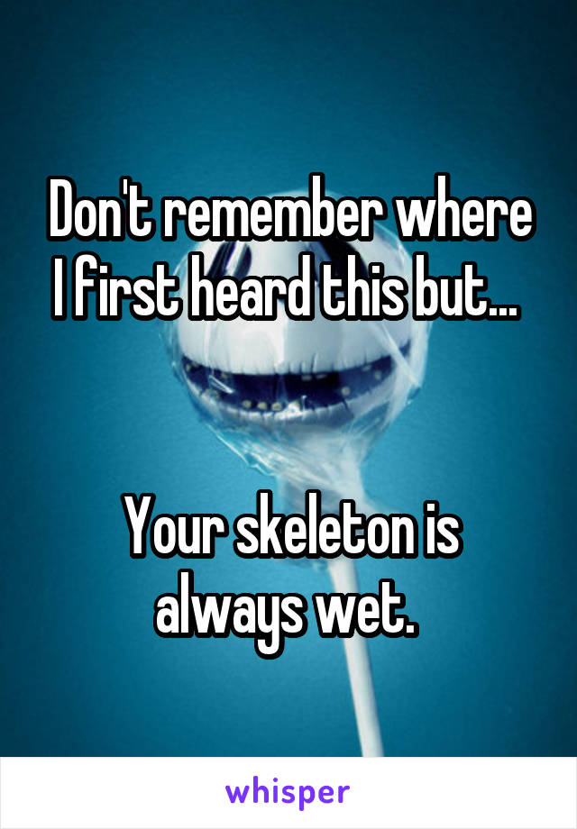 Don't remember where I first heard this but... 


Your skeleton is always wet. 