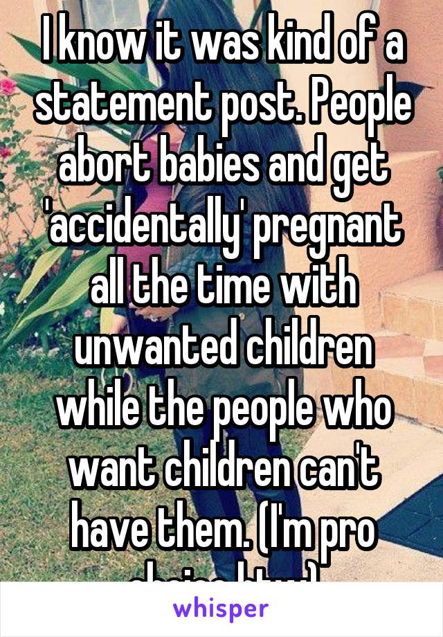 I know it was kind of a statement post. People abort babies and get 'accidentally' pregnant all the time with unwanted children while the people who want children can't have them. (I'm pro choice btw)