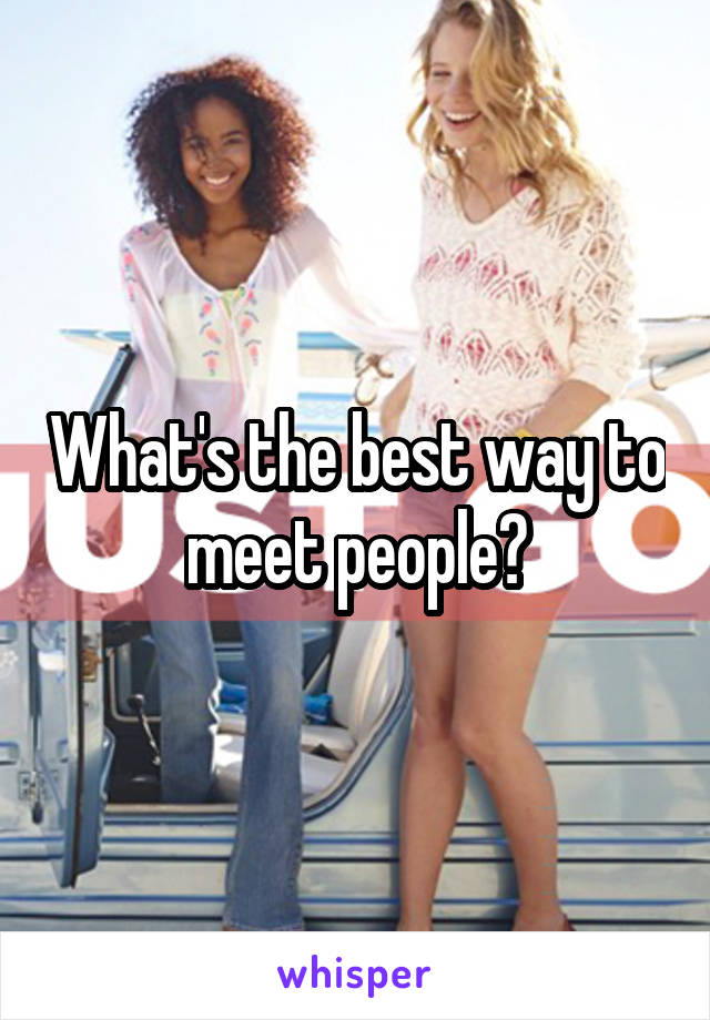 What's the best way to meet people?