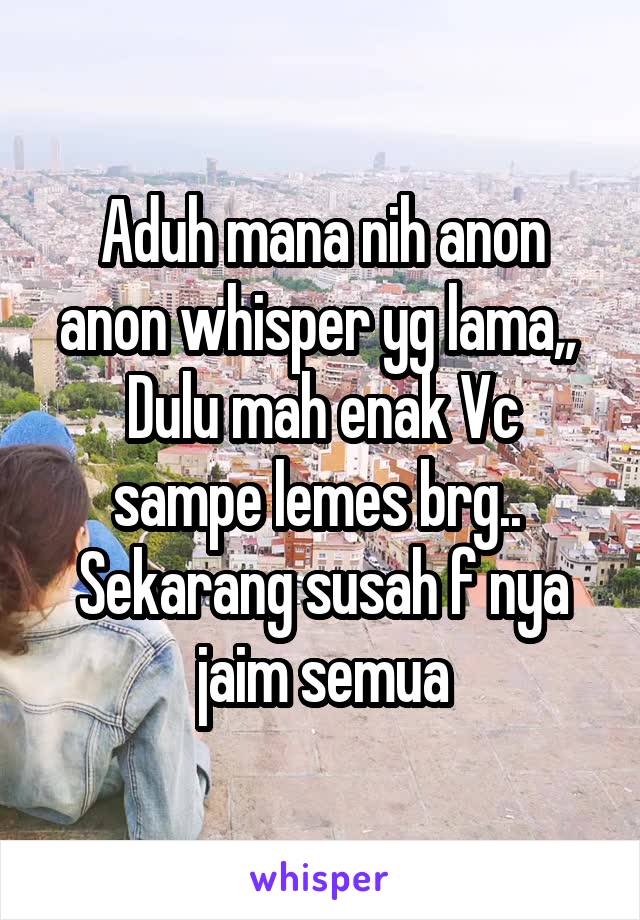 Aduh mana nih anon anon whisper yg lama,, 
Dulu mah enak Vc sampe lemes brg.. 
Sekarang susah f nya jaim semua