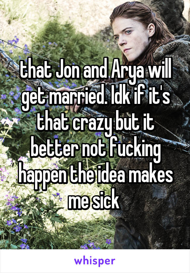 that Jon and Arya will get married. Idk if it's that crazy but it better not fucking happen the idea makes me sick 