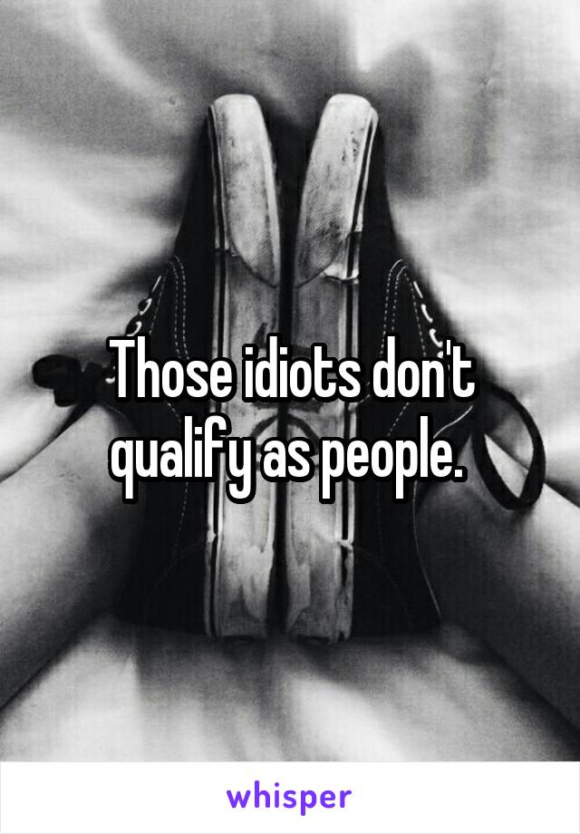 Those idiots don't qualify as people. 