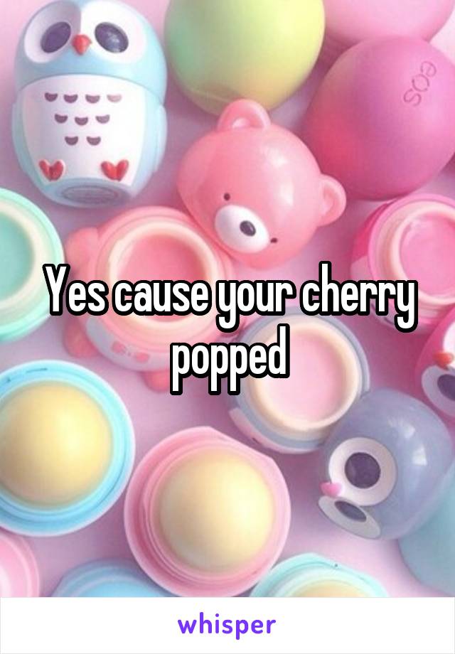 Yes cause your cherry popped