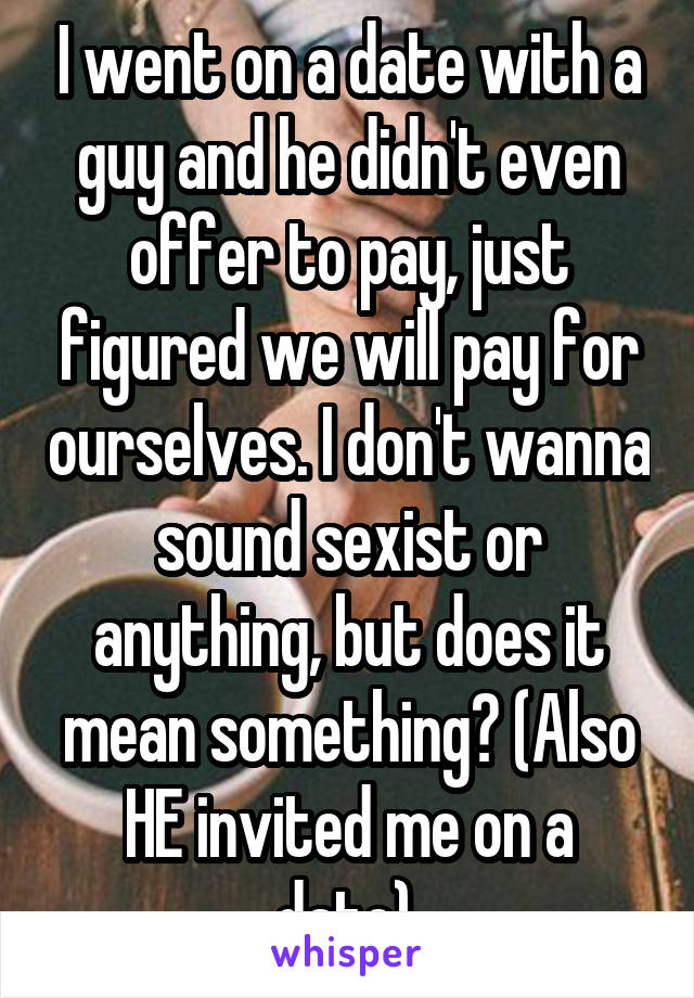 I went on a date with a guy and he didn't even offer to pay, just figured we will pay for ourselves. I don't wanna sound sexist or anything, but does it mean something? (Also HE invited me on a date).