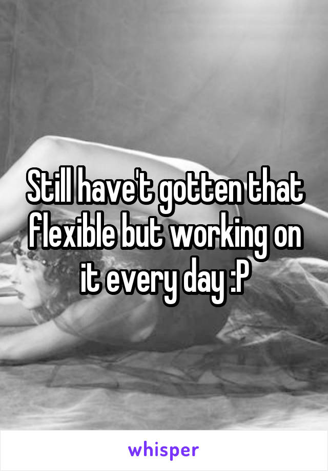 Still have't gotten that flexible but working on it every day :P