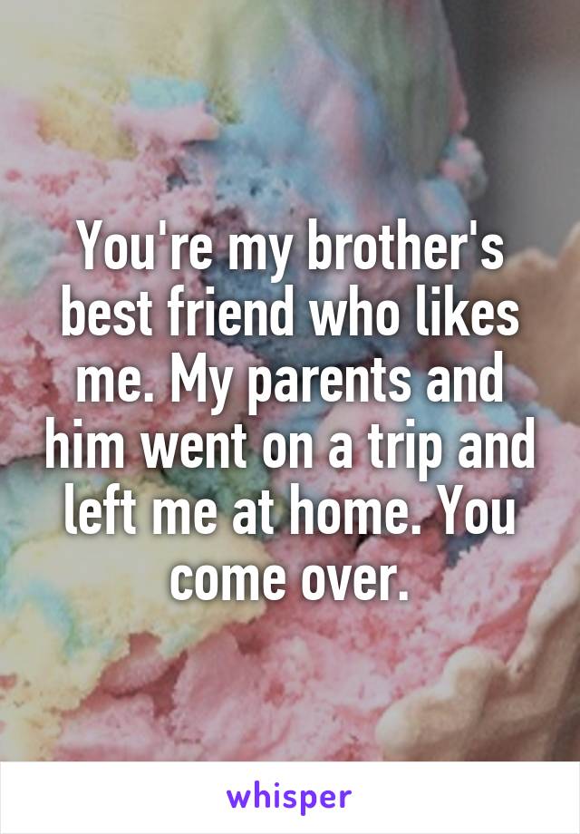 You're my brother's best friend who likes me. My parents and him went on a trip and left me at home. You come over.