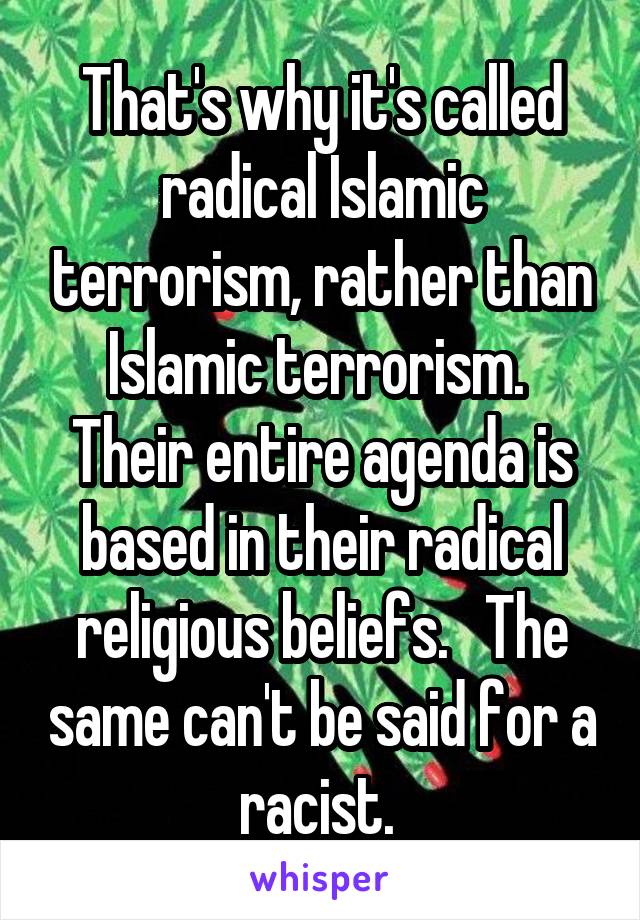 That's why it's called radical Islamic terrorism, rather than Islamic terrorism.  Their entire agenda is based in their radical religious beliefs.   The same can't be said for a racist. 