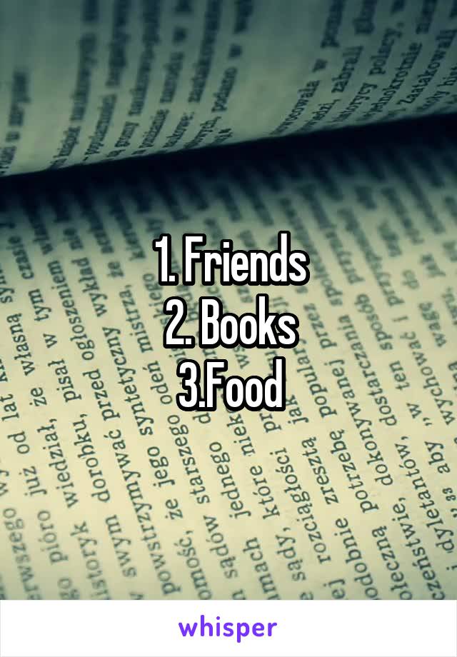 1. Friends
2. Books
3.Food