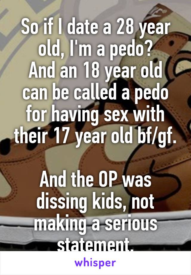 So if I date a 28 year old, I'm a pedo?
And an 18 year old can be called a pedo for having sex with their 17 year old bf/gf.

And the OP was dissing kids, not making a serious statement.