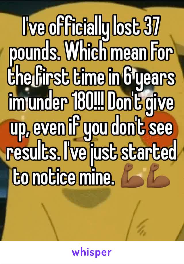 I've officially lost 37 pounds. Which mean For the first time in 6 years im under 180!!! Don't give up, even if you don't see results. I've just started to notice mine. 💪🏾💪🏾