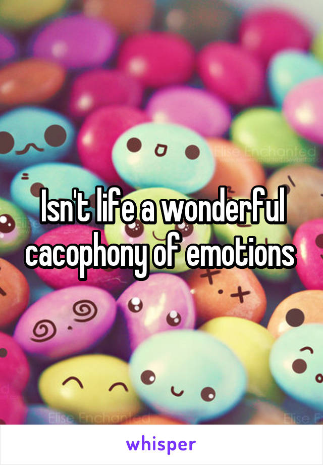 Isn't life a wonderful cacophony of emotions 