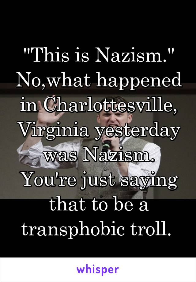 "This is Nazism." No,what happened in Charlottesville, Virginia yesterday was Nazism. You're just saying that to be a transphobic troll. 