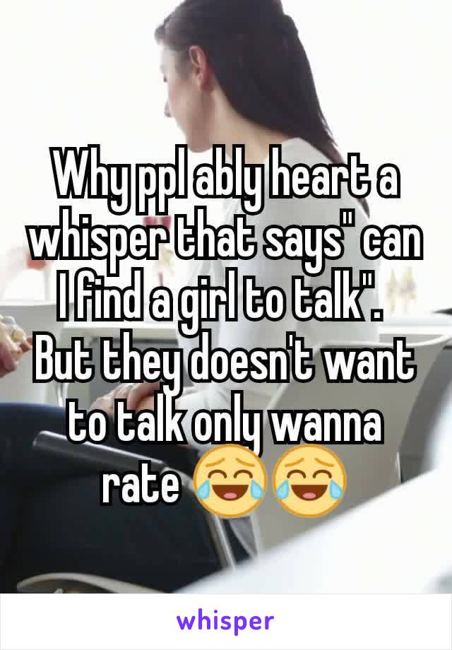 Why ppl ably heart a whisper that says" can I find a girl to talk". 
But they doesn't want to talk only wanna rate 😂😂