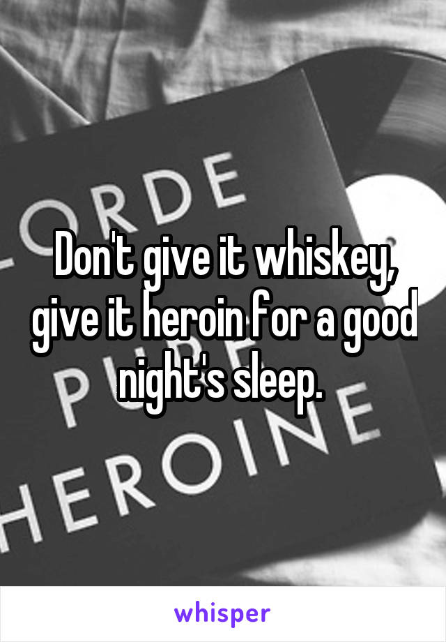 Don't give it whiskey, give it heroin for a good night's sleep. 