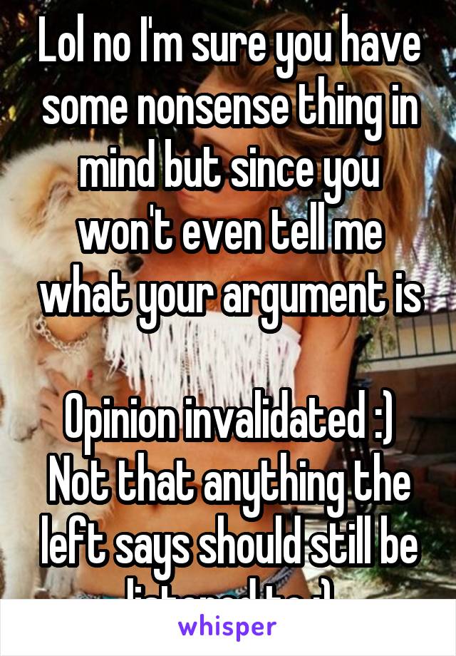 Lol no I'm sure you have some nonsense thing in mind but since you won't even tell me what your argument is

Opinion invalidated :)
Not that anything the left says should still be listened to :)