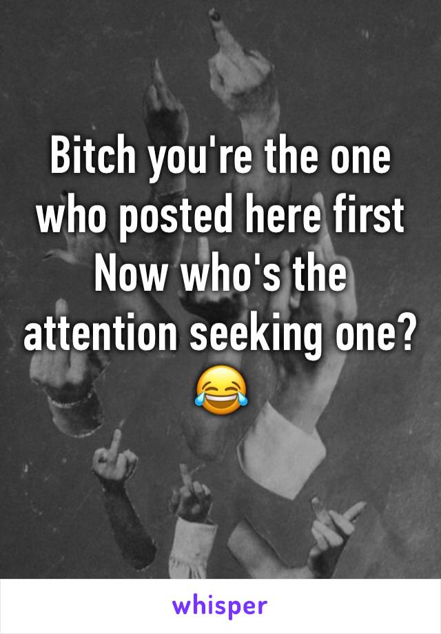 Bitch you're the one who posted here first 
Now who's the attention seeking one?
😂