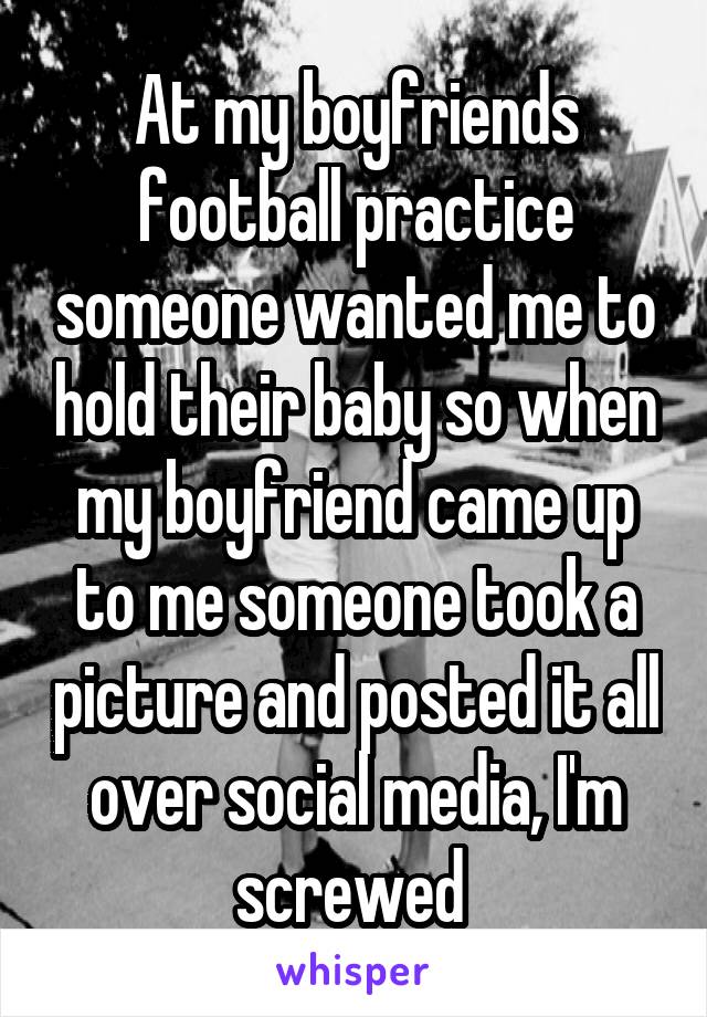 At my boyfriends football practice someone wanted me to hold their baby so when my boyfriend came up to me someone took a picture and posted it all over social media, I'm screwed 