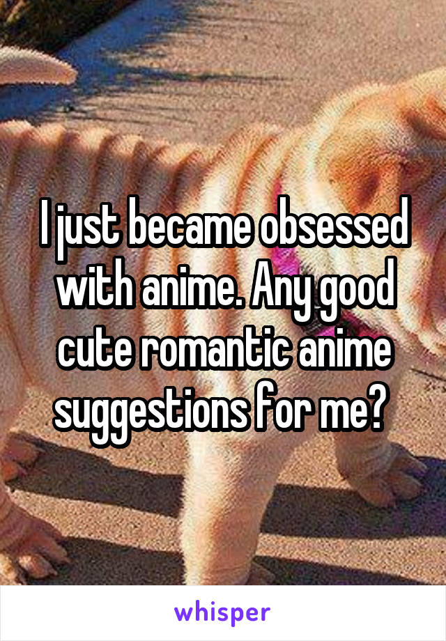 I just became obsessed with anime. Any good cute romantic anime suggestions for me? 