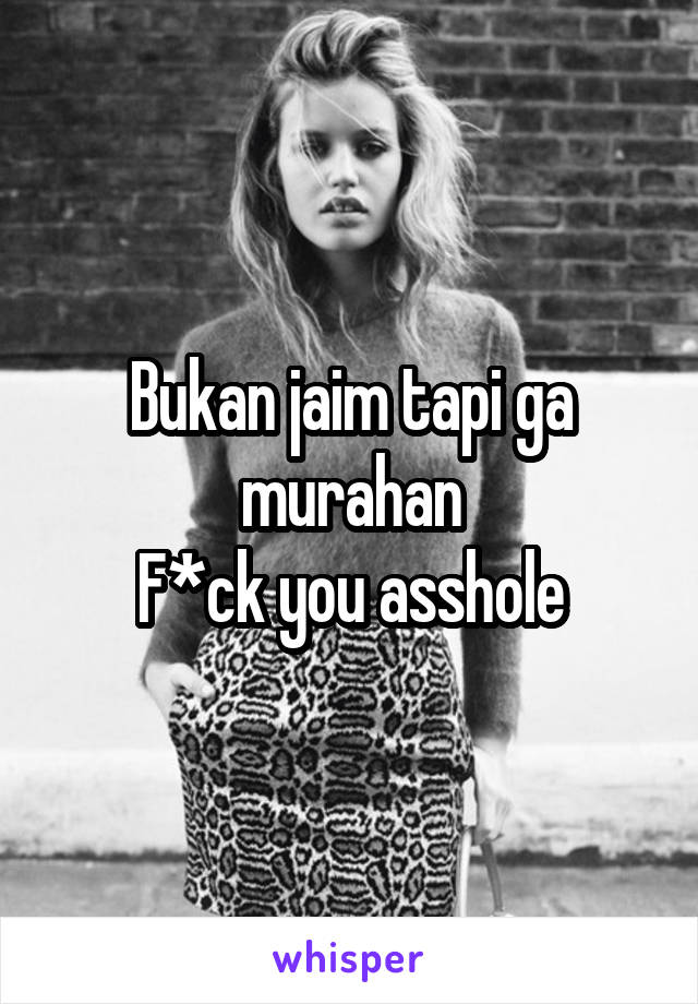 Bukan jaim tapi ga murahan
F*ck you asshole