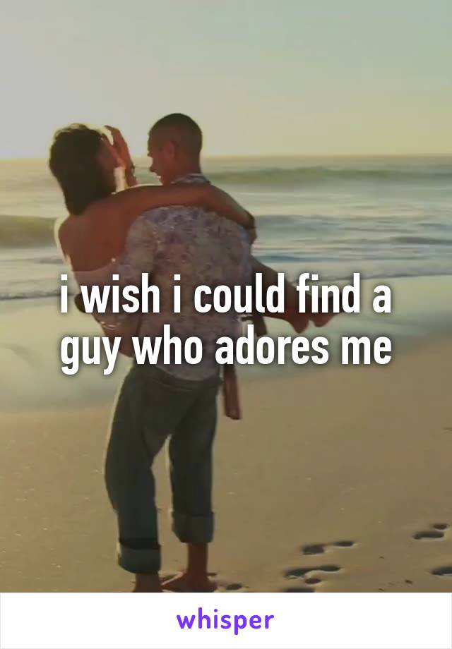 i wish i could find a guy who adores me