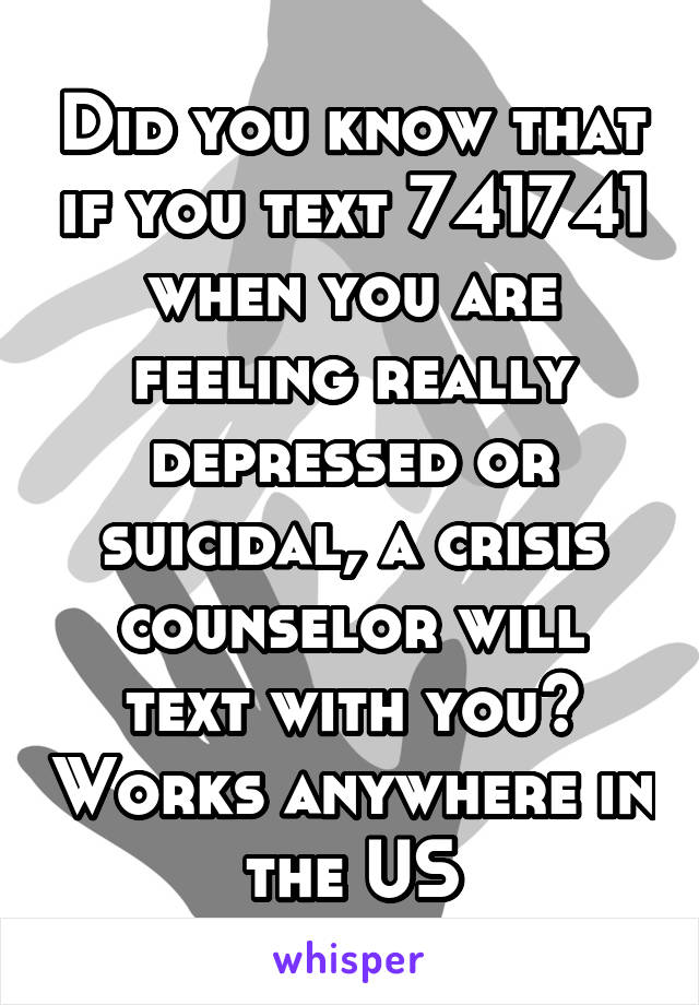 Did you know that if you text 741741 when you are feeling really depressed or suicidal, a crisis counselor will text with you? Works anywhere in the US