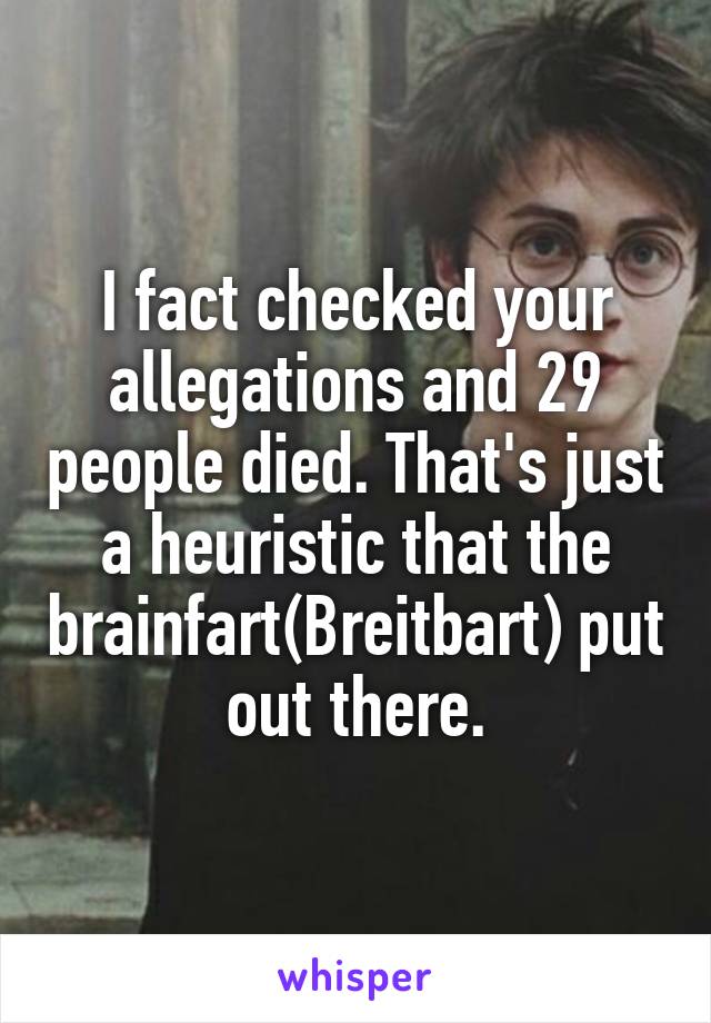 I fact checked your allegations and 29 people died. That's just a heuristic that the brainfart(Breitbart) put out there.