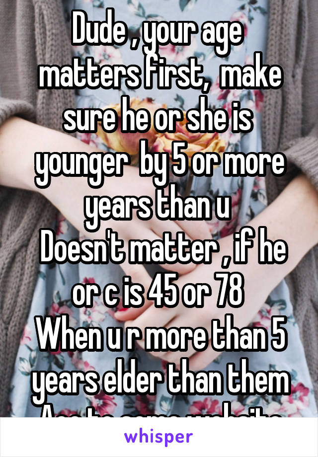 Dude , your age  matters first,  make sure he or she is  younger  by 5 or more years than u 
 Doesn't matter , if he or c is 45 or 78 
When u r more than 5 years elder than them
Acc,to some website