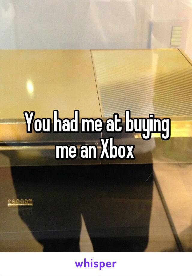 You had me at buying me an Xbox 