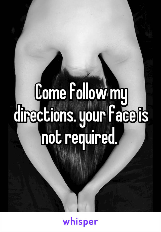 Come follow my directions. your face is not required. 