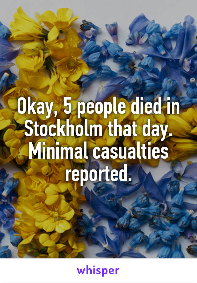 Okay, 5 people died in Stockholm that day. Minimal casualties reported.