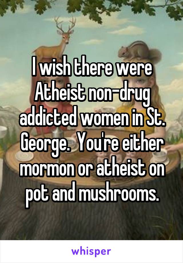 I wish there were Atheist non-drug addicted women in St. George.  You're either mormon or atheist on pot and mushrooms.